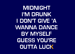 MIDNIGHT
PM DRUNK
I DDMT GIVE 'A

WANNA DANCE
BY MYSELF
GUESS YOU'RE
OUTTA LUCK
