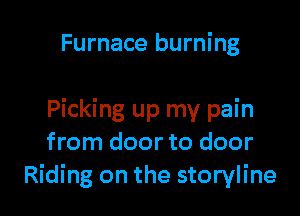 Furnace burning

Picking up my pain
from door to door
Riding on the storyline