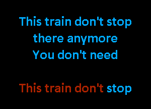 This train don't stop
there anymore
You don't need

This train don't stop