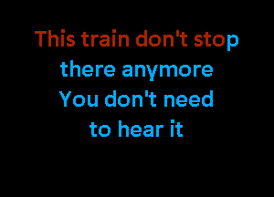 This train don't stop
there anymore

You don't need
to hear it