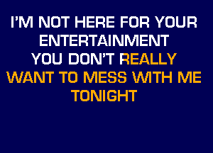 I'M NOT HERE FOR YOUR
ENTERTAINMENT
YOU DON'T REALLY
WANT TO MESS WITH ME
TONIGHT