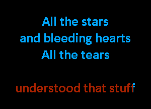 All the stars
and bleeding hearts

All the tears

understood that stuff