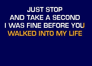 JUST STOP
AND TAKE A SECOND
I WAS FINE BEFORE YOU
WALKED INTO MY LIFE