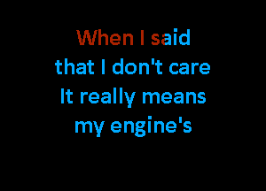 When I said
that I don't care

It really means
my engine's