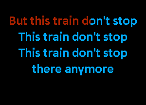 But this train don't stop
This train don't stop
This train don't stop

there anymore