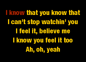 I know that you know that
I can't stop watchin' you
I feel it, believe me
I know you feel it too
Ah, oh, yeah