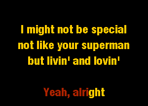 I might not be special
not like your superman
but livin' and lovin'

Yeah, alright