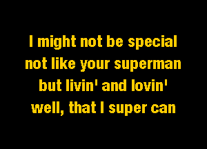 I might not be special
not like your superman
but livin' and lovin'
well, that I super can