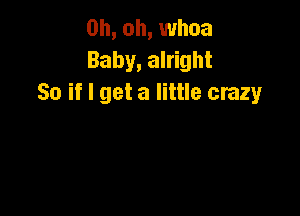 Oh, oh, whoa
Baby, alright
So if I get a little crazy