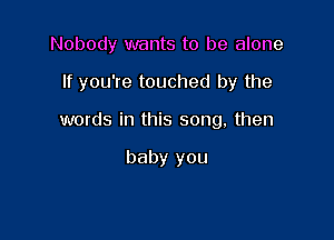 Nobody wants to be alone

If you're touched by the

words in this song, then

baby you