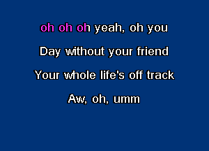 oh oh oh yeah, oh you

Day without your friend
Your whole life's off track

Aw, oh, umm