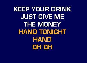 KEEP YOUR DRINK
JUST GIVE ME
THE MONEY

HAND TONIGHT
HAND
0H 0H