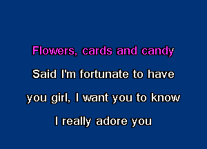 Flowers. cards and candy

Said I'm fortunate to have

you girl, I want you to know

I really adore you