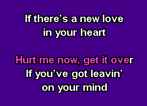 If therds a new love
in your heart

Hurt me now, get it over
If you've got leaviW
on your mind