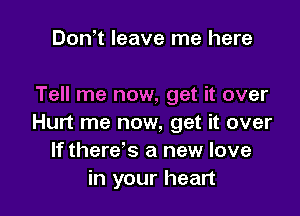 Don t leave me here

Tell me now, get it over

Hurt me now, get it over
If there's a new love
in your heart