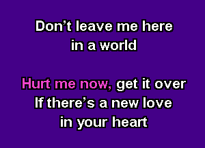 Don t leave me here
in a world

Hurt me now, get it over
If there's a new love
in your heart