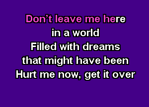 Don t leave me here
in a world
Filled with dreams

that might have been
Hurt me now, get it over