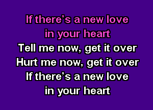 If therds a new love
in your heart
Tell me now, get it over

Hurt me now, get it over
If there's a new love
in your heart