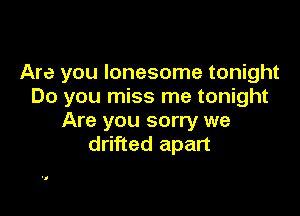 Are you lonesome tonight
Do you miss me tonight

Are you sorry we
drifted apart