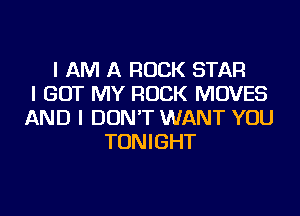 I AM A ROCK STAR
I GOT MY ROCK MOVES
AND I DON'T WANT YOU
TONIGHT