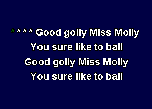 Good golly Miss Molly
You sure like to ball

Good golly Miss Molly
You sure like to ball