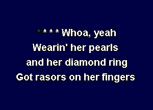 Whoa, yeah
Wearin' her pearls

and her diamond ring
Got rasors on her fingers