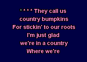 , ' They call us
country bumpkins
For stickin' to our roots

I'm just glad
we're in a country
Where we're