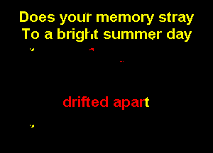 Does your memory stray
To a bright summer day

Q

drifted apart
