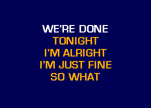 WE'RE DUNE
TONIGHT
I'M ALRIGHT

I'M JUST FINE
SO WHAT