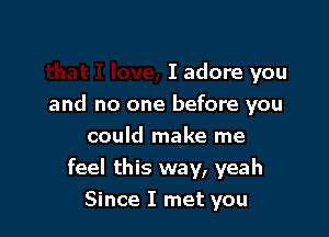 I adore you

and no one before you

could make me
feel this way, yeah
Since I met you