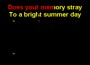 Does your memory stray
To a bright summer day

Q