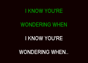 I KNOW YOU'RE

WONDERING WHEN.