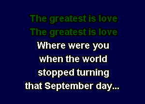 Where were you

when the world
stopped turning
that September day...