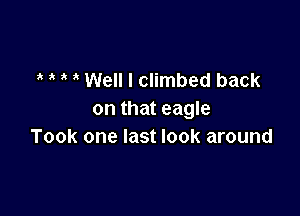 Well I Climbed back

on that eagle
Took one last look around