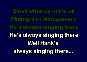 He's always singing there
Well Hank's
always singing there...
