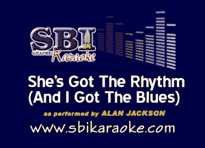 -
I.
q-
q
n-
h
n-
H-
a
W
.5

- '-
-- -

g- I-
t h
235 '
EN R.
xx h
ma 5

N

She's Got The Rhythm
(And I Got The Blues)

at nortounod by ALAN JACKSON

www.s bi karaokecom