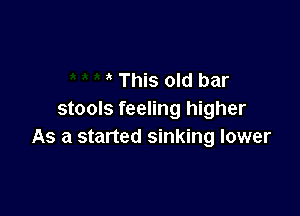 ' This old bar

stools feeling higher
As a started sinking lower