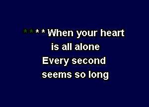 When your heart
is all alone

Every second
seems so long