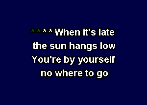 When it's late
the sun hangs low

You're by yourself
no where to go