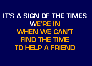 ITS A SIGN OF THE TIMES
WERE IN
WHEN WE CAN'T
FIND THE TIME
TO HELP A FRIEND