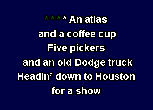 ' An atlas
and a coffee cup
Five pickers

and an old Dodge truck
Headin' down to Houston
for a show