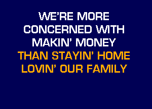 WE'RE MORE
CONCERNED WITH
MAKIM MONEY
THIAN STAYIM HOME
LOVIN' OUR FAMILY