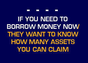 IF YOU NEED TO
BORROW MONEY NOW
THEY WANT TO KNOW

HOW MANY ASSETS

YOU CAN CLAIM
