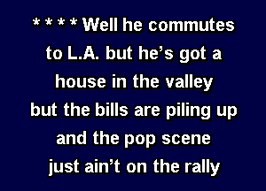t t t it Well he commutes
to LA. but hets got a
house in the valley
but the bills are piling up

and the pop scene

just aintt on the rally l