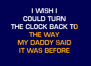 I WISH I
COULD TURN
THE CLOCK BACK TO
THE WAY
MY DADDY SAID
IT WAS BEFORE
