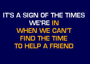 ITS A SIGN OF THE TIMES
WERE IN
WHEN WE CAN'T
FIND THE TIME
TO HELP A FRIEND