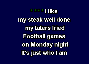 I like
my steak well done
my taters fried

Football games
on Monday night
It's just who I am