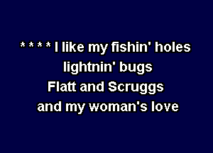 ' ' I like my t'lshin' holes
Iightnin' bugs

Flatt and Scruggs
and my woman's love