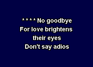 No goodbye
For love brightens

their eyes
Don't say adios