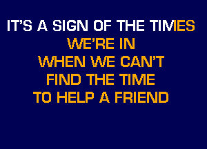 ITS A SIGN OF THE TIMES
WERE IN
WHEN WE CAN'T
FIND THE TIME
TO HELP A FRIEND